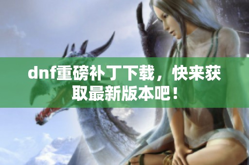 dnf重磅补丁下载，快来获取最新版本吧！