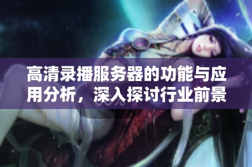 高清录播服务器的功能与应用分析，深入探讨行业前景与发展趋势