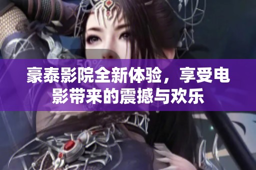 豪泰影院全新体验，享受电影带来的震撼与欢乐