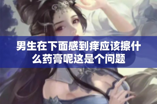 男生在下面感到痒应该擦什么药膏呢这是个问题