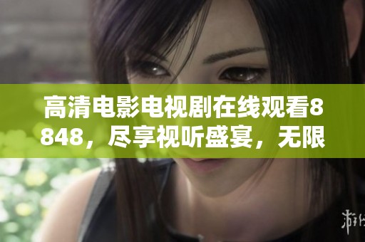 高清电影电视剧在线观看8848，尽享视听盛宴，无限精彩等你来探！