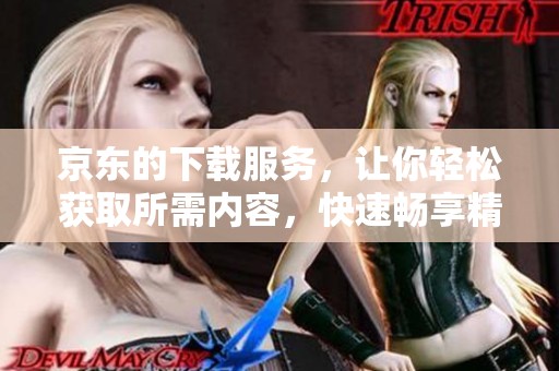 京东的下载服务，让你轻松获取所需内容，快速畅享精彩体验。