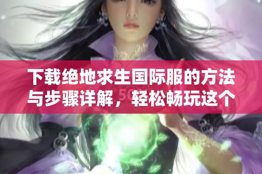 下载绝地求生国际服的方法与步骤详解，轻松畅玩这个热门游戏