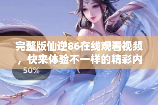 完整版仙逆86在线观看视频，快来体验不一样的精彩内容！