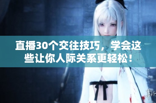 直播30个交往技巧，学会这些让你人际关系更轻松！