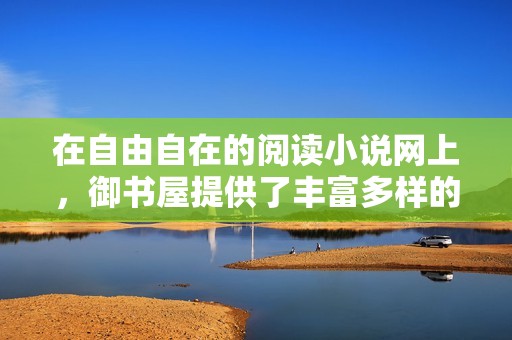 在自由自在的阅读小说网上，御书屋提供了丰富多样的阅读体验