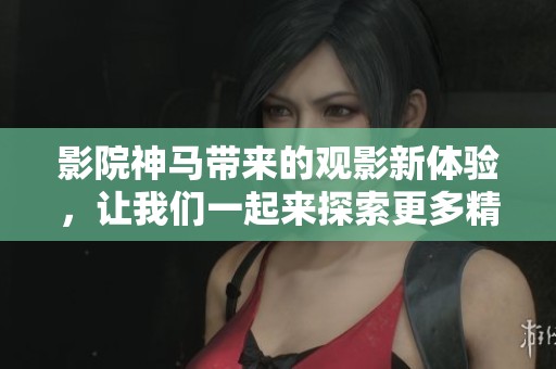 影院神马带来的观影新体验，让我们一起来探索更多精彩内容
