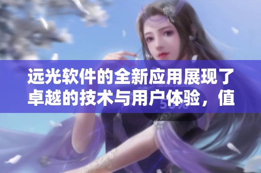 远光软件的全新应用展现了卓越的技术与用户体验，值得广泛关注和探讨。