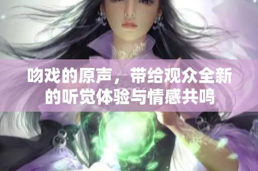 吻戏的原声，带给观众全新的听觉体验与情感共鸣