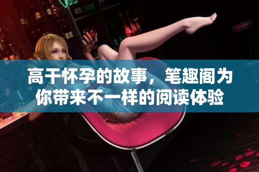 高干怀孕的故事，笔趣阁为你带来不一样的阅读体验