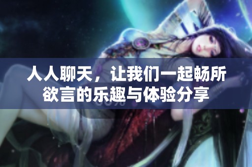 人人聊天，让我们一起畅所欲言的乐趣与体验分享