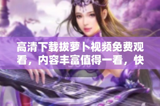 高清下载拔萝卜视频免费观看，内容丰富值得一看，快来体验吧！
