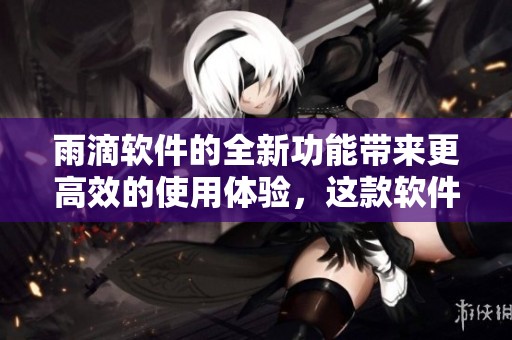 雨滴软件的全新功能带来更高效的使用体验，这款软件在市场上备受关注