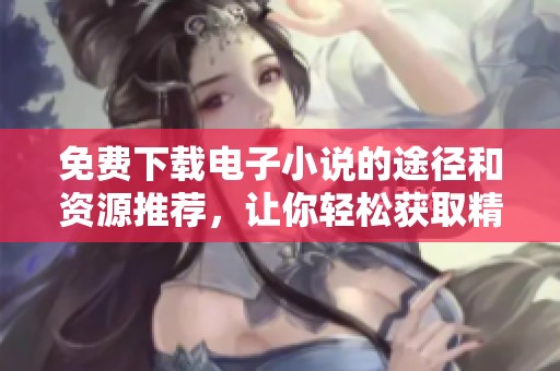 免费下载电子小说的途径和资源推荐，让你轻松获取精彩好书