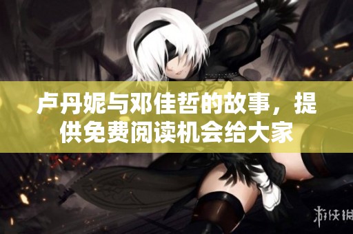 卢丹妮与邓佳哲的故事，提供免费阅读机会给大家