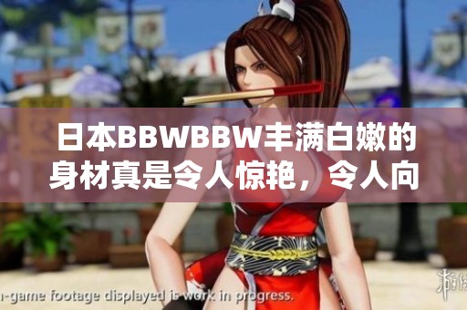 日本BBWBBW丰满白嫩的身材真是令人惊艳，令人向往的绝美风景。