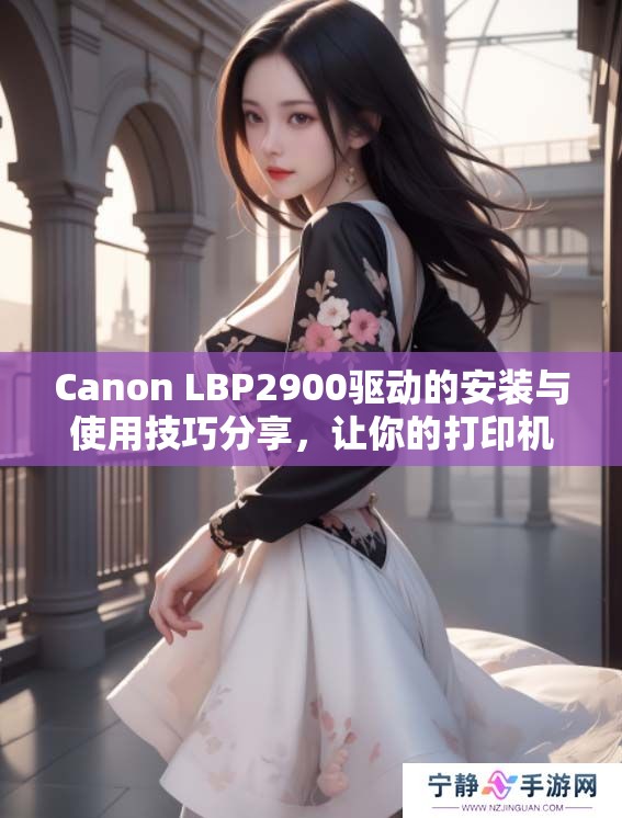 Canon LBP2900驱动的安装与使用技巧分享，让你的打印机更高效运作