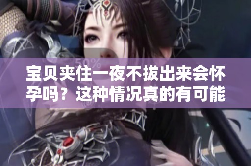 宝贝夹住一夜不拔出来会怀孕吗？这种情况真的有可能吗