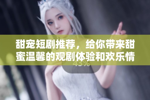 甜宠短剧推荐，给你带来甜蜜温馨的观剧体验和欢乐情节