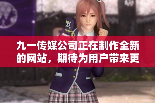 九一传媒公司正在制作全新的网站，期待为用户带来更好的体验与服务