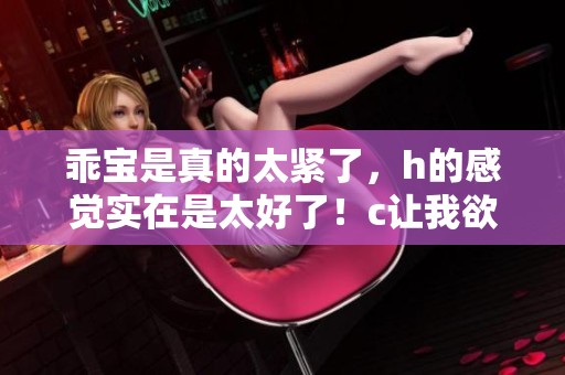 乖宝是真的太紧了，h的感觉实在是太好了！c让我欲罢不能！