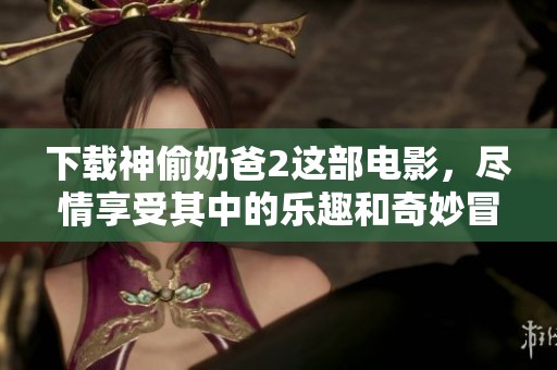 下载神偷奶爸2这部电影，尽情享受其中的乐趣和奇妙冒险！