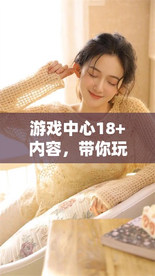 游戏中心18+内容，带你玩转刺激与乐趣的全新体验