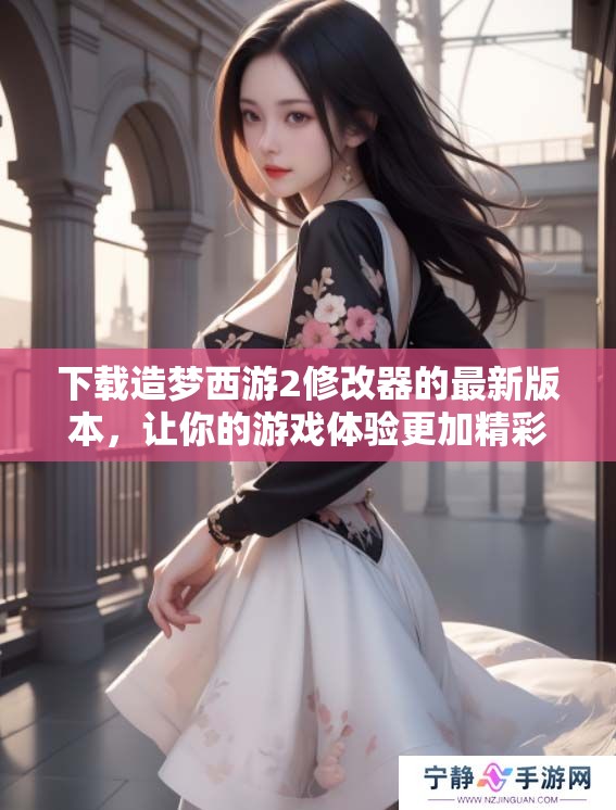 下载造梦西游2修改器的最新版本，让你的游戏体验更加精彩