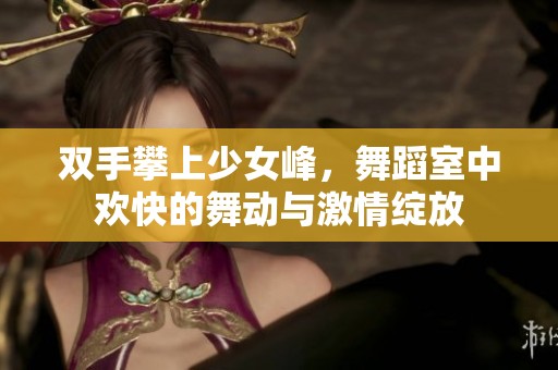 双手攀上少女峰，舞蹈室中欢快的舞动与激情绽放