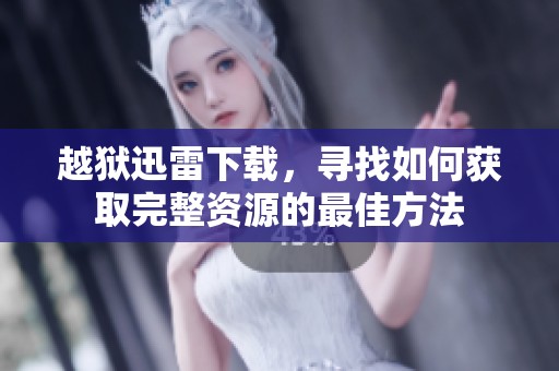 越狱迅雷下载，寻找如何获取完整资源的最佳方法