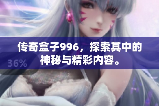 传奇盒子996，探索其中的神秘与精彩内容。