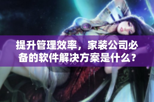提升管理效率，家装公司必备的软件解决方案是什么？