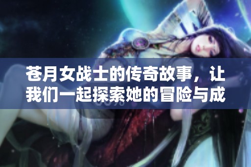 苍月女战士的传奇故事，让我们一起探索她的冒险与成长历程