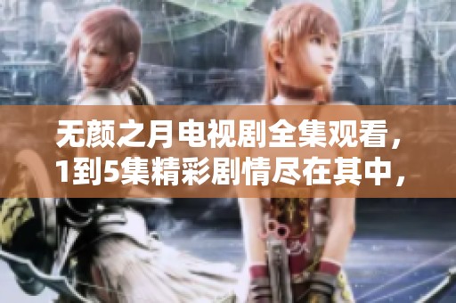 无颜之月电视剧全集观看，1到5集精彩剧情尽在其中，千万不要错过！