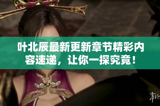 叶北辰最新更新章节精彩内容速递，让你一探究竟！