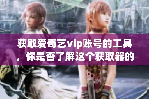 获取爱奇艺vip账号的工具，你是否了解这个获取器的使用方法呢