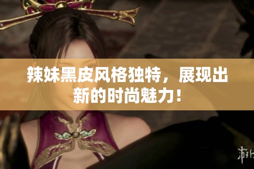 辣妹黑皮风格独特，展现出新的时尚魅力！