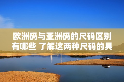 欧洲码与亚洲码的尺码区别有哪些 了解这两种尺码的具体差异很重要