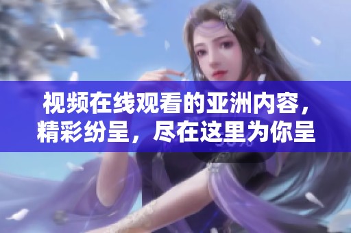 视频在线观看的亚洲内容，精彩纷呈，尽在这里为你呈现