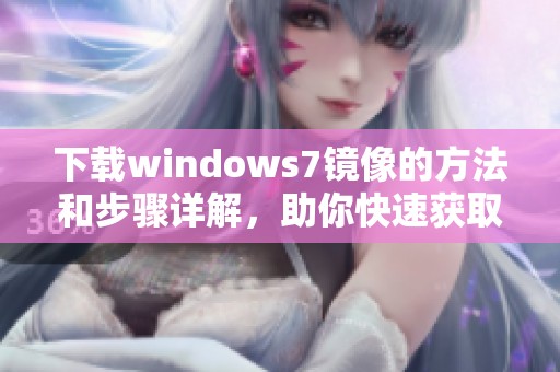 下载windows7镜像的方法和步骤详解，助你快速获取所需文件