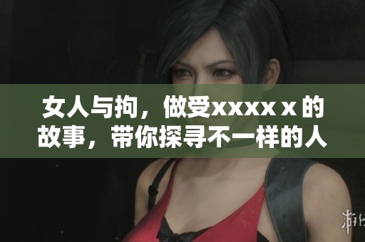 女人与拘，做受xxxxⅹ的故事，带你探寻不一样的人生体验