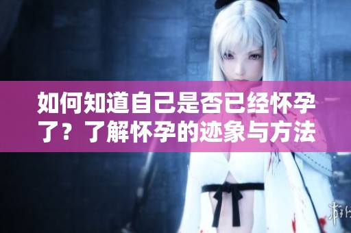 如何知道自己是否已经怀孕了？了解怀孕的迹象与方法非常重要。
