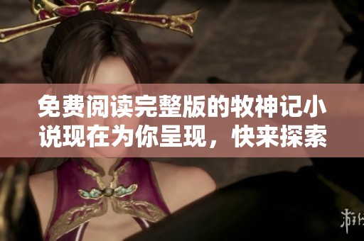 免费阅读完整版的牧神记小说现在为你呈现，快来探索精彩故事吧