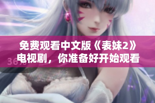 免费观看中文版《表妹2》电视剧，你准备好开始观看了吗