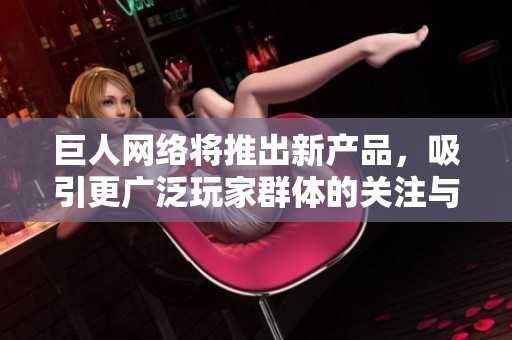 巨人网络将推出新产品，吸引更广泛玩家群体的关注与期待。