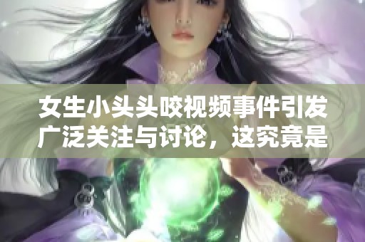 女生小头头咬视频事件引发广泛关注与讨论，这究竟是怎么回事呢