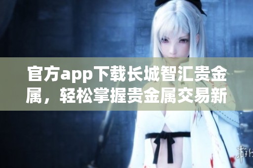官方app下载长城智汇贵金属，轻松掌握贵金属交易新方式