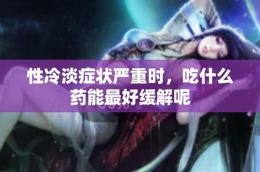 性冷淡症状严重时，吃什么药能最好缓解呢