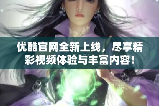 优酷官网全新上线，尽享精彩视频体验与丰富内容！