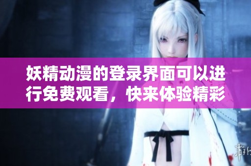 妖精动漫的登录界面可以进行免费观看，快来体验精彩内容吧！